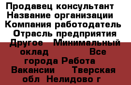 Продавец-консультант › Название организации ­ Компания-работодатель › Отрасль предприятия ­ Другое › Минимальный оклад ­ 25 000 - Все города Работа » Вакансии   . Тверская обл.,Нелидово г.